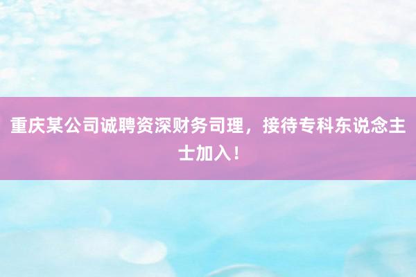重庆某公司诚聘资深财务司理，接待专科东说念主士加入！