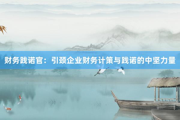 财务践诺官：引颈企业财务计策与践诺的中坚力量