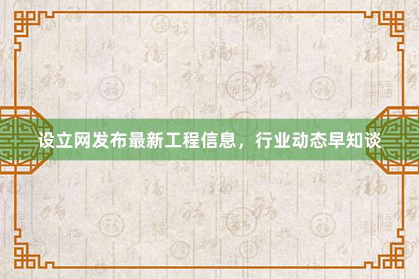 设立网发布最新工程信息，行业动态早知谈
