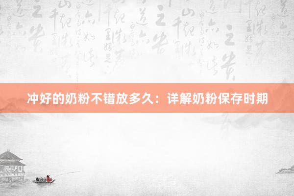 冲好的奶粉不错放多久：详解奶粉保存时期