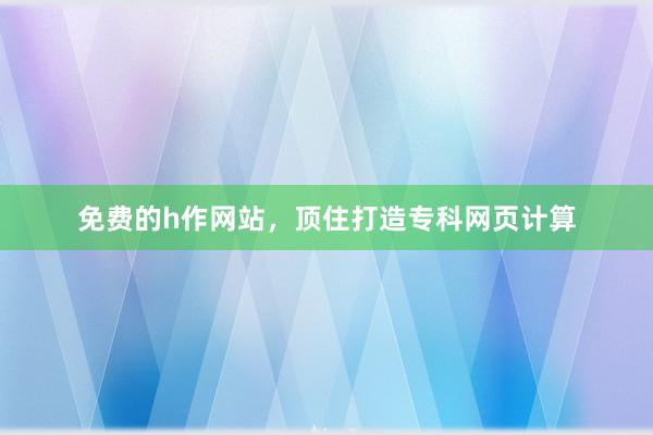 免费的h作网站，顶住打造专科网页计算