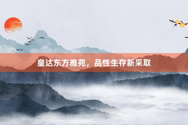 皇达东方雅苑，品性生存新采取