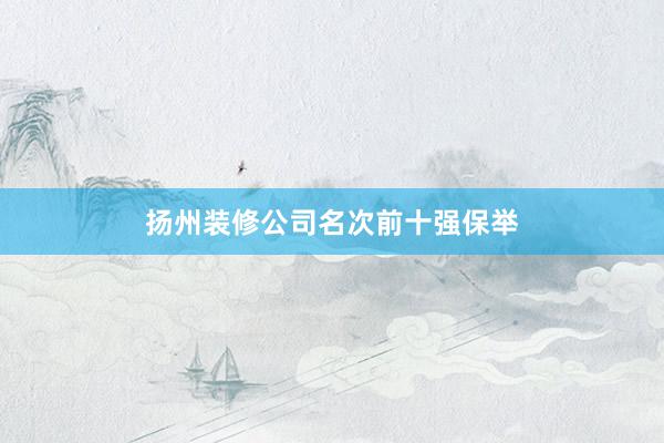 扬州装修公司名次前十强保举