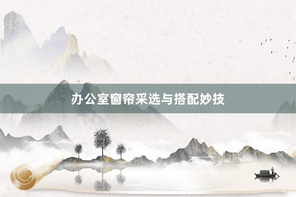办公室窗帘采选与搭配妙技