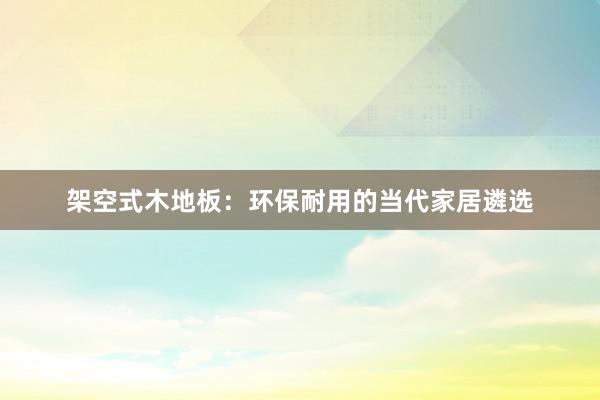 架空式木地板：环保耐用的当代家居遴选