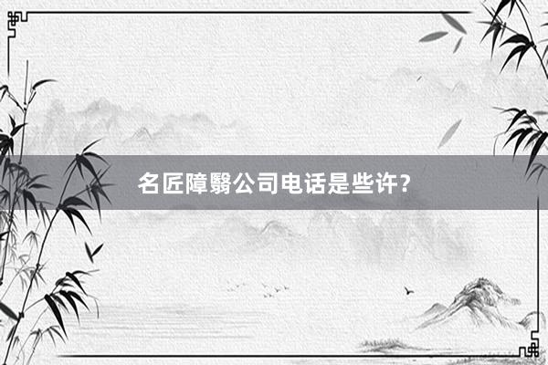 名匠障翳公司电话是些许？