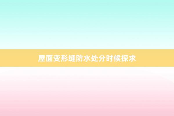 屋面变形缝防水处分时候探求