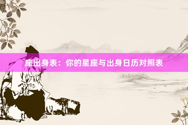 座出身表：你的星座与出身日历对照表