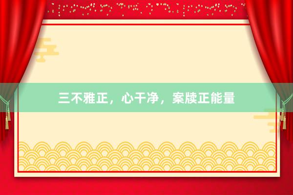 三不雅正，心干净，案牍正能量