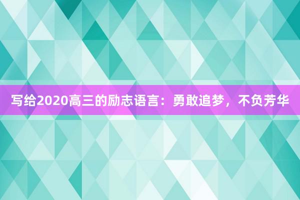 写给2020高三的励志语言：勇敢追梦，不负芳华
