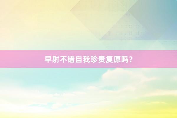 早射不错自我珍贵复原吗？
