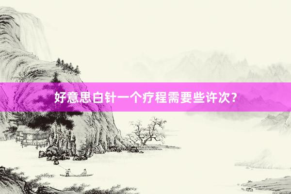 好意思白针一个疗程需要些许次？