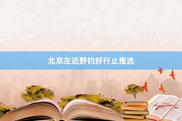 北京左近野钓好行止推选