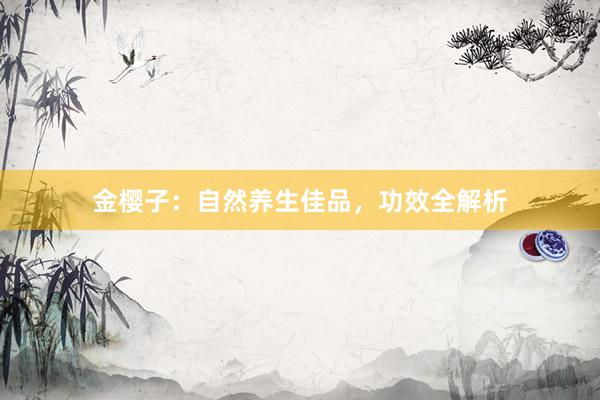 金樱子：自然养生佳品，功效全解析