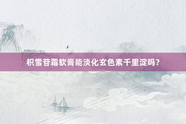 积雪苷霜软膏能淡化玄色素千里淀吗？