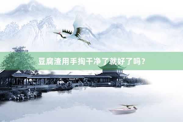 豆腐渣用手掏干净了就好了吗？