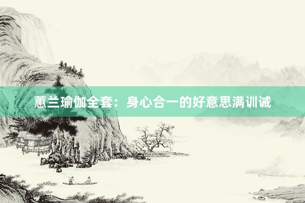 蕙兰瑜伽全套：身心合一的好意思满训诫