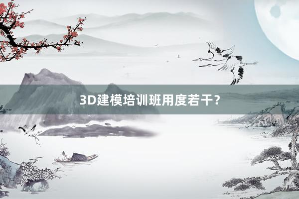 3D建模培训班用度若干？