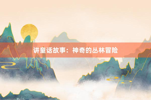 讲童话故事:神奇的丛林冒险